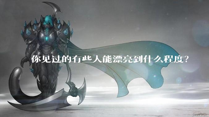 你见过的有些人能漂亮到什么程度？