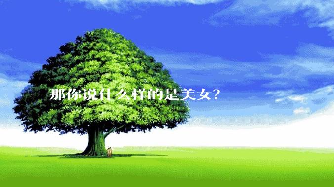 那你说什么样的是美女？
