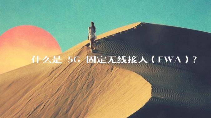 什么是 5G 固定无线接入（FWA）？