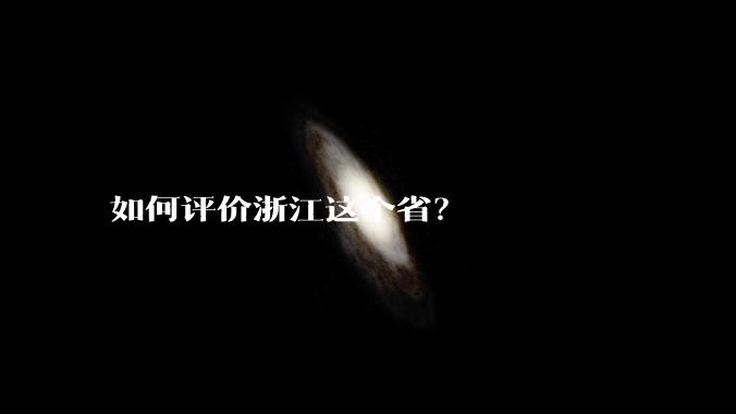 如何评价浙江这个省？