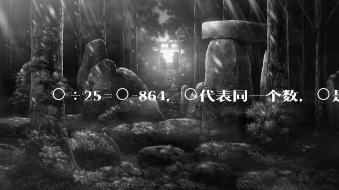 ○÷25=○-864，○代表同一个数，○是多少？