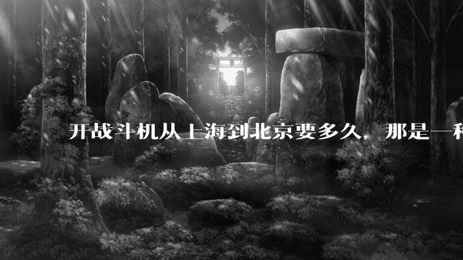 开战斗机从上海到北京要多久，那是一种什么样的体验？