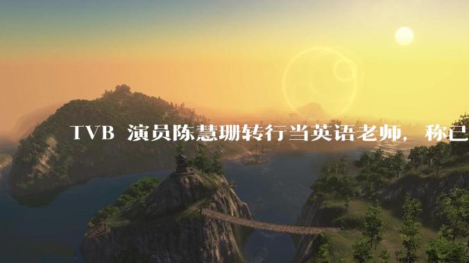 TVB 演员陈慧珊转行当英语老师，称已拿博士学位，如何看待她的选择？为什么这么多 TVB 演员转行？