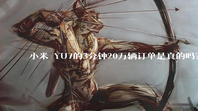 小米 YU7的3分钟20万辆订单是真的吗？