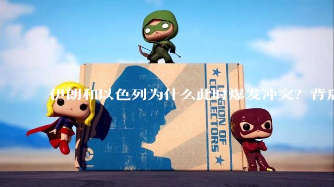 伊朗和以色列为什么此时爆发冲突？背后有哪些深层原因？