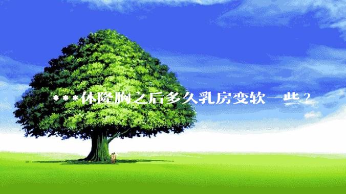 ***体隆胸之后多久乳房变软一些?