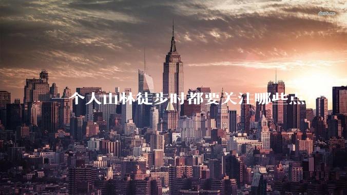 一个人山林徒步时都要关注哪些点？