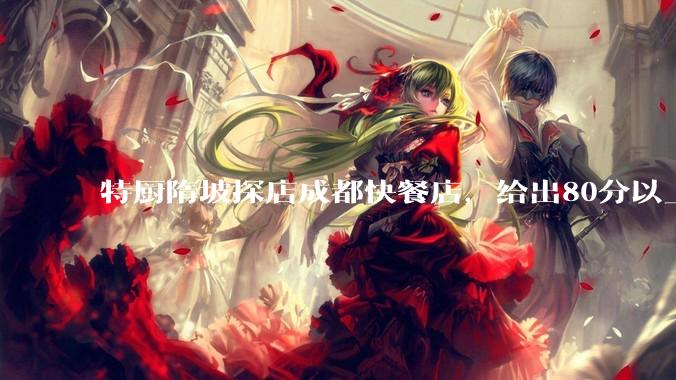 特厨隋坡探店成都快餐店，给出80分以上的高分，为什么评分远高于大饭店？
