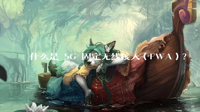 什么是 5G 固定无线接入（FWA）？