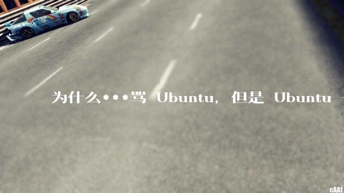 为什么***骂 Ubuntu，但是 Ubuntu 一直是所有 Linux 发行版中知名度、热度最高的？