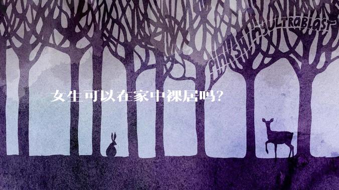 女生可以在家中裸居吗？