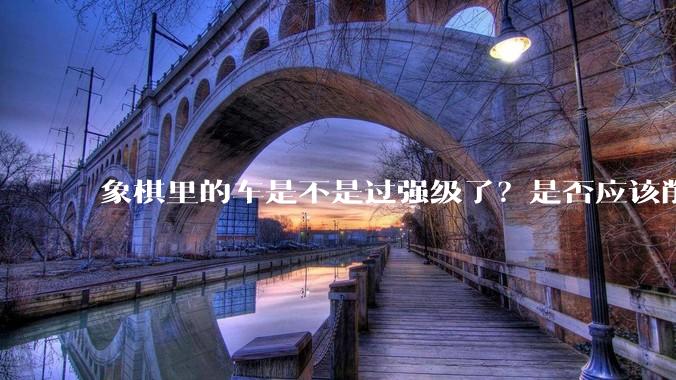 象棋里的车是不是过强级了？是否应该削弱一下?