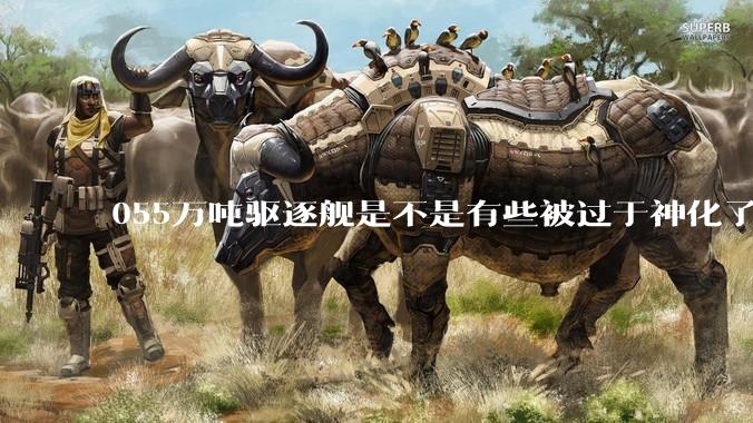 055万吨驱逐舰是不是有些被过于神化了，有没有了解的大佬详细解释一下？