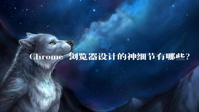 Chrome 浏览器设计的神细节有哪些？