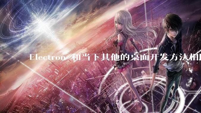 Electron 和当下其他的桌面开发方法相比如何？