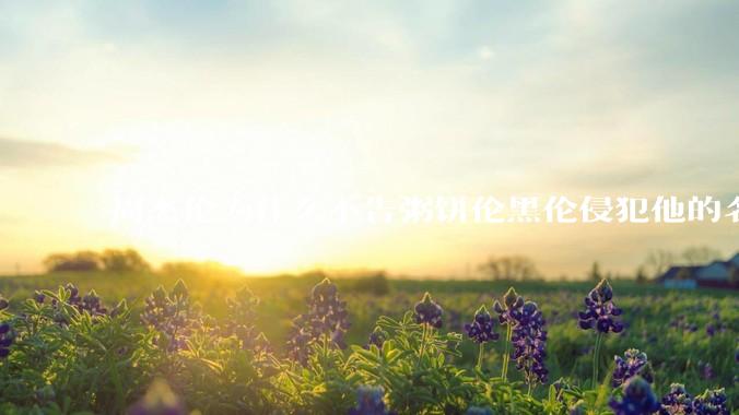 周杰伦为什么不告粥饼伦黑伦侵犯他的名誉权?