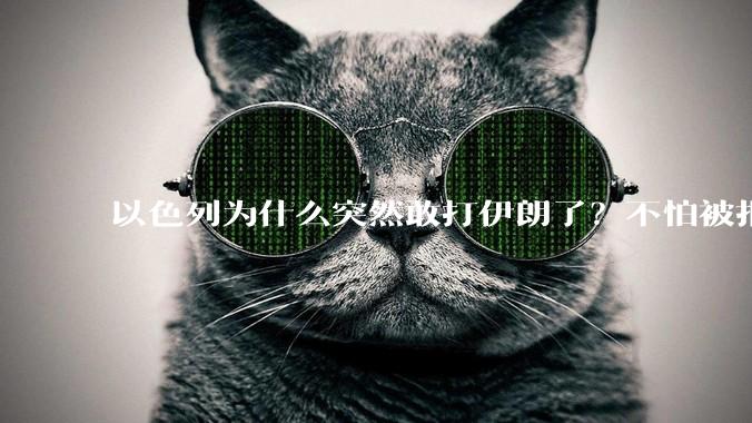 以色列为什么突然敢打伊朗了？不怕被报复？