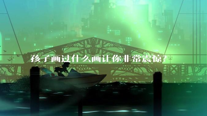 孩子画过什么画让你非常震惊？