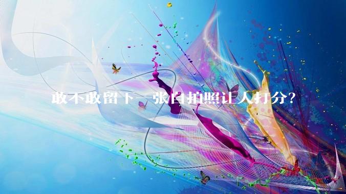 敢不敢留下一张自拍照让人打分？