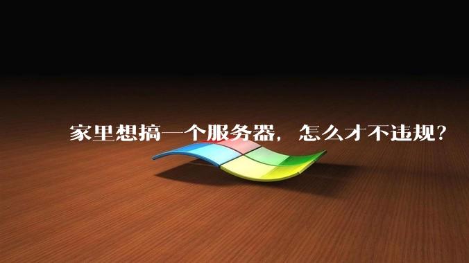 家里想搞一个服务器，怎么才不违规？