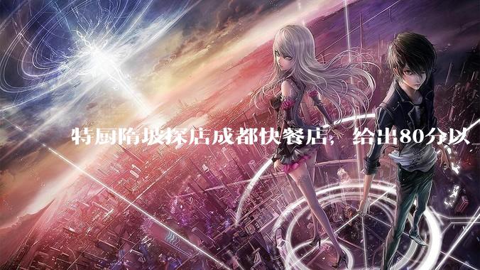 特厨隋坡探店成都快餐店，给出80分以上的高分，为什么评分远高于大饭店？