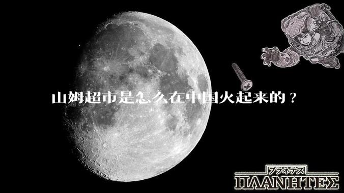 山姆超市是怎么在中国火起来的?