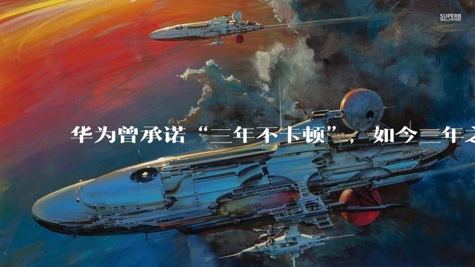 华为曾承诺“三年不卡顿”，如今三年之期已到，华为手机能做到不卡吗？