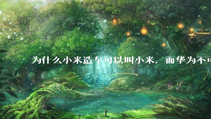 为什么小米造车可以叫小米，而华为不可以用华为品牌造车？